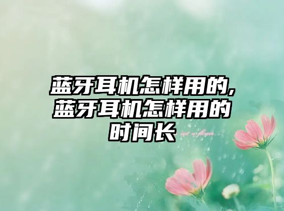 藍(lán)牙耳機(jī)怎樣用的,藍(lán)牙耳機(jī)怎樣用的時間長